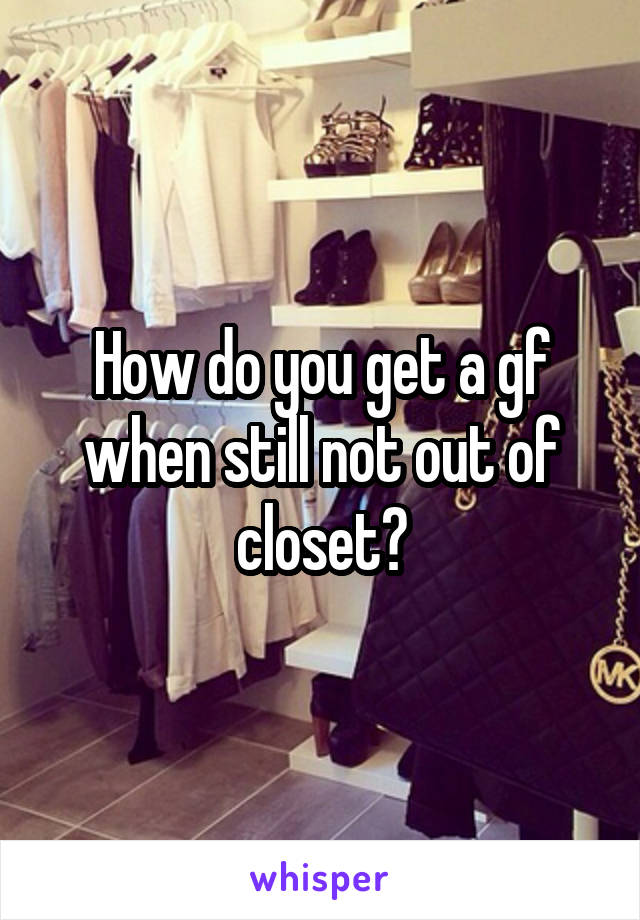 How do you get a gf when still not out of closet?
