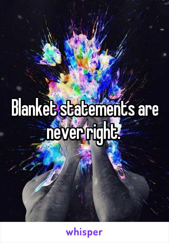 Blanket statements are never right. 