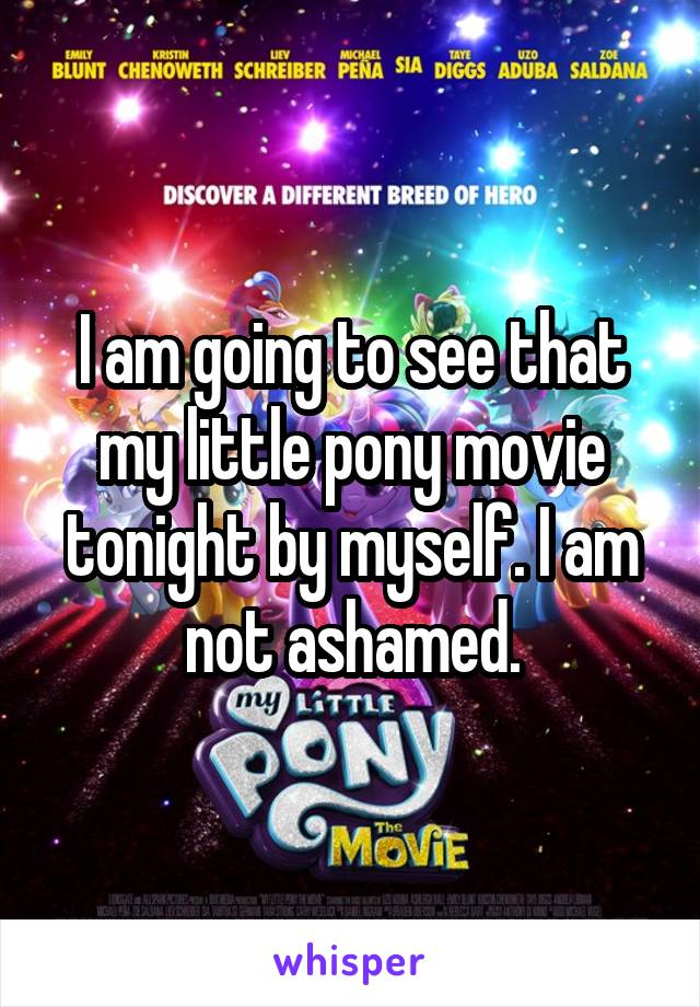 I am going to see that my little pony movie tonight by myself. I am not ashamed.