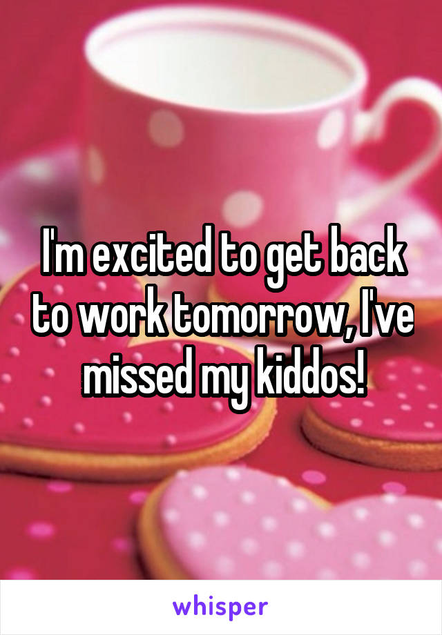 I'm excited to get back to work tomorrow, I've missed my kiddos!
