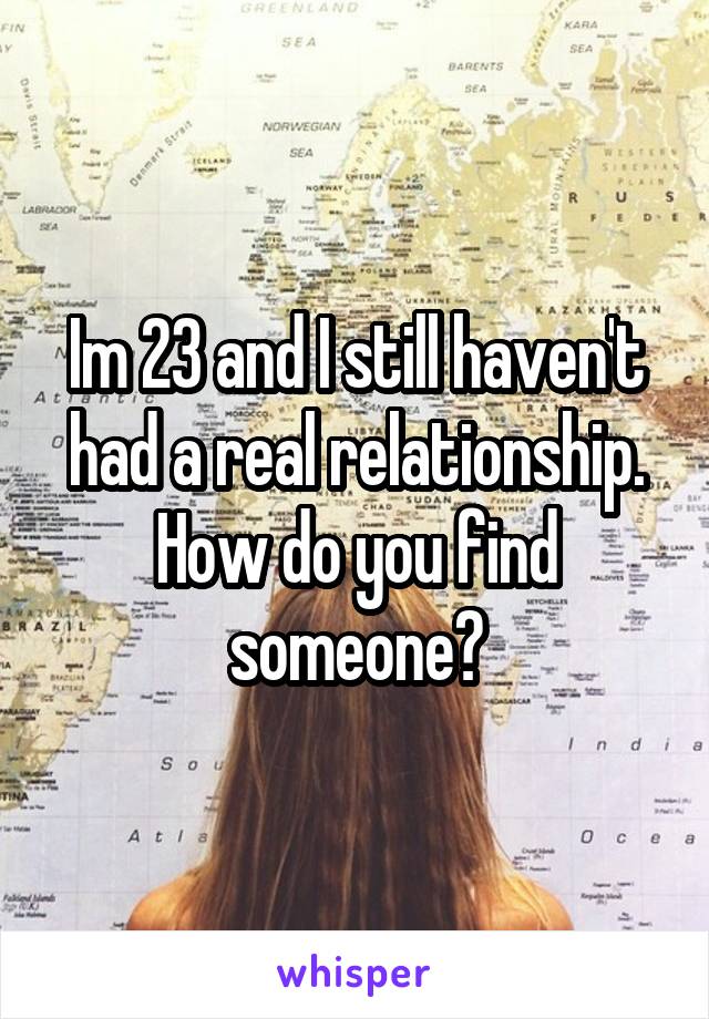 Im 23 and I still haven't had a real relationship. How do you find someone?