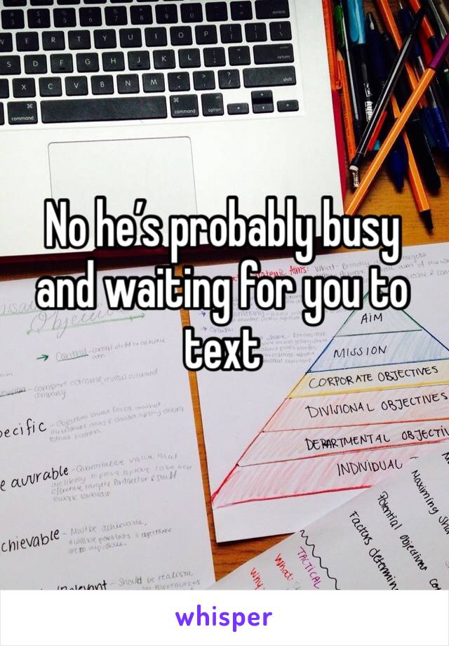 No he’s probably busy and waiting for you to text 
