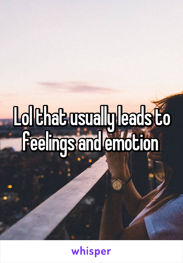 Lol that usually leads to feelings and emotion 