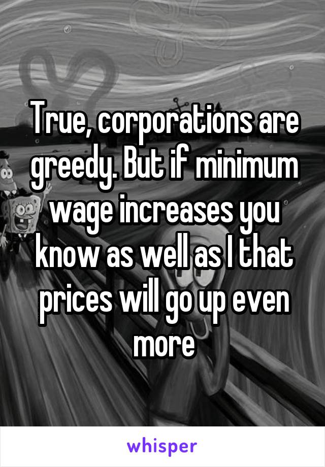 True, corporations are greedy. But if minimum wage increases you know as well as I that prices will go up even more