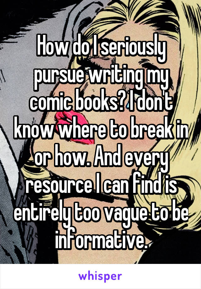 How do I seriously pursue writing my comic books? I don't know where to break in or how. And every resource I can find is entirely too vague to be informative.