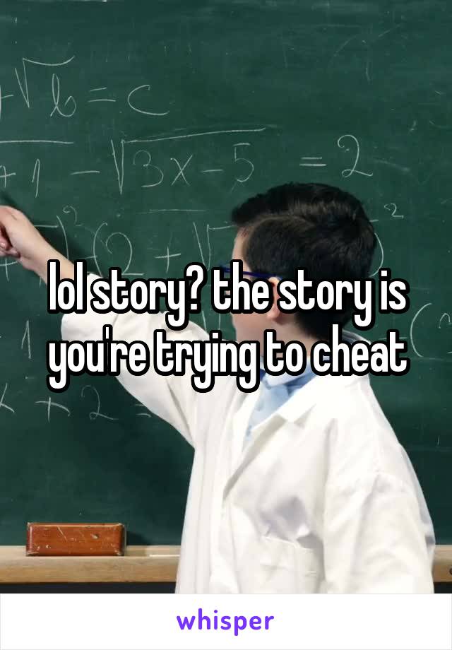 lol story? the story is you're trying to cheat