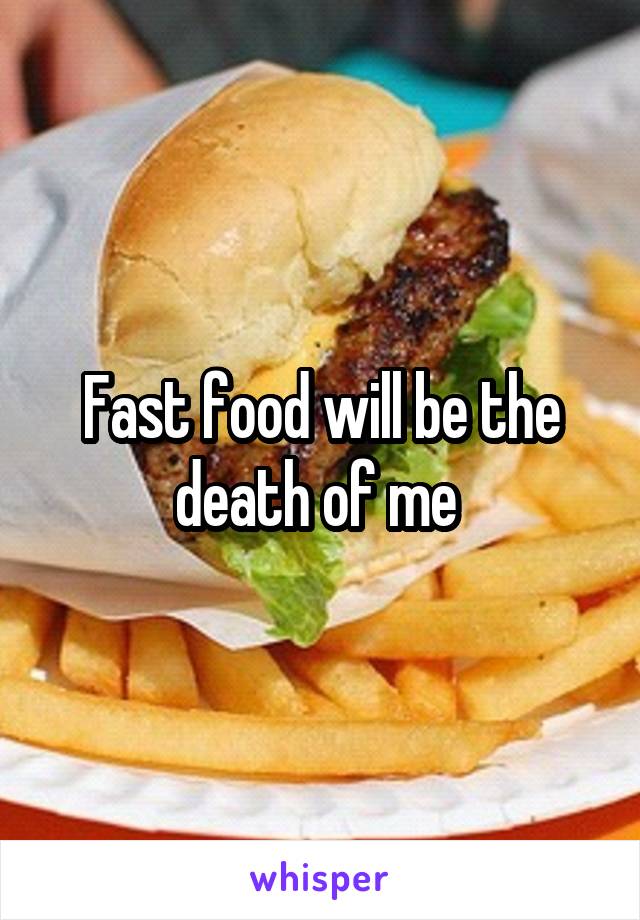 Fast food will be the death of me 
