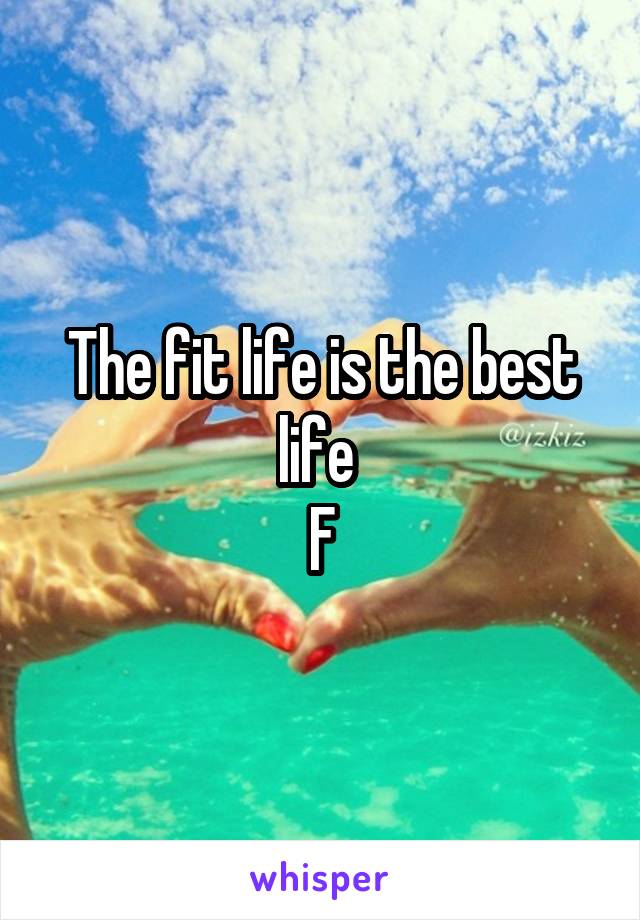 The fit life is the best life 
F