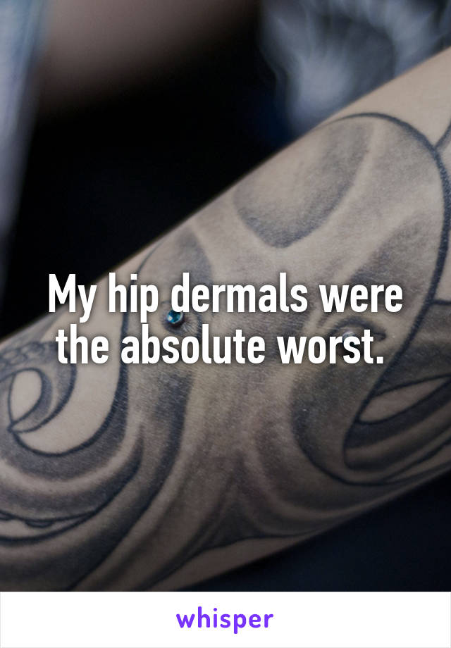 My hip dermals were the absolute worst. 