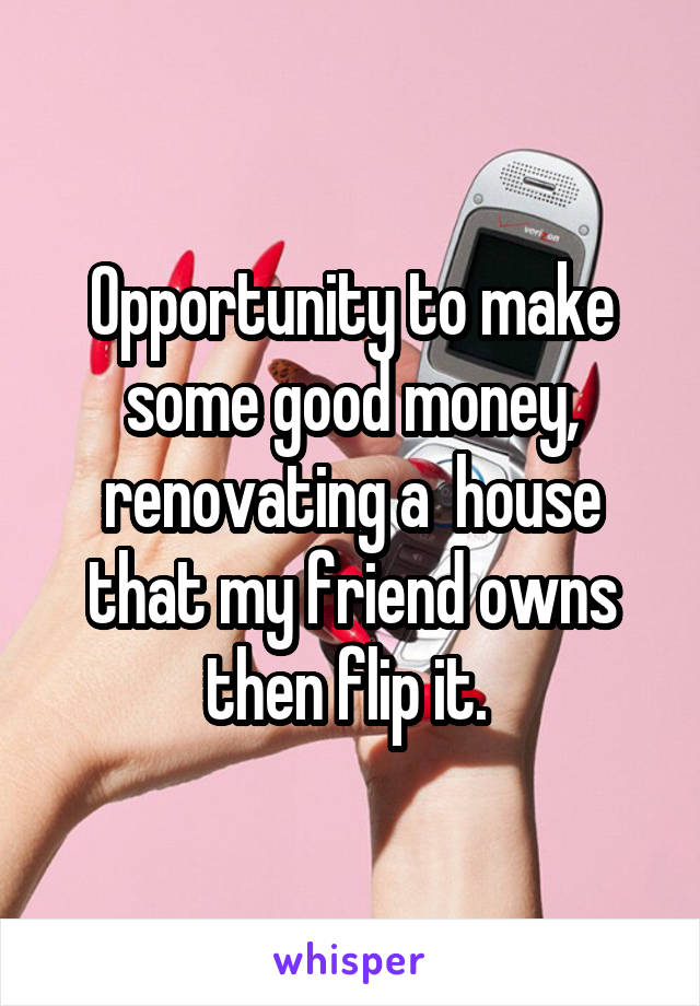 Opportunity to make some good money, renovating a  house that my friend owns then flip it. 