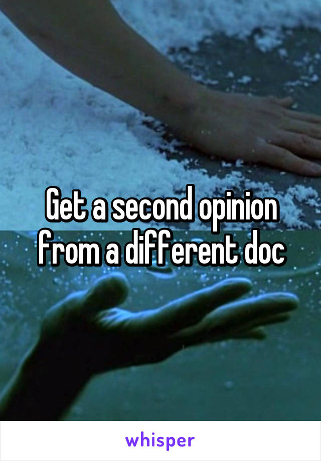 Get a second opinion from a different doc