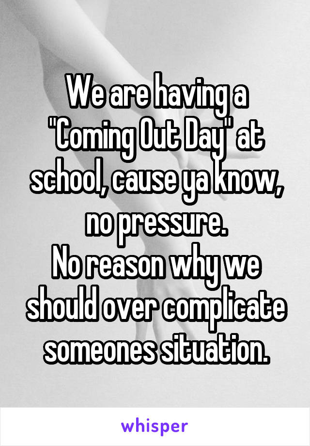 We are having a "Coming Out Day" at school, cause ya know, no pressure.
No reason why we should over complicate someones situation.