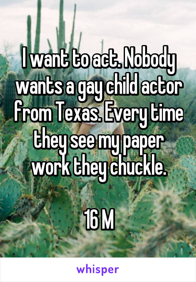I want to act. Nobody wants a gay child actor from Texas. Every time they see my paper work they chuckle.

16 M