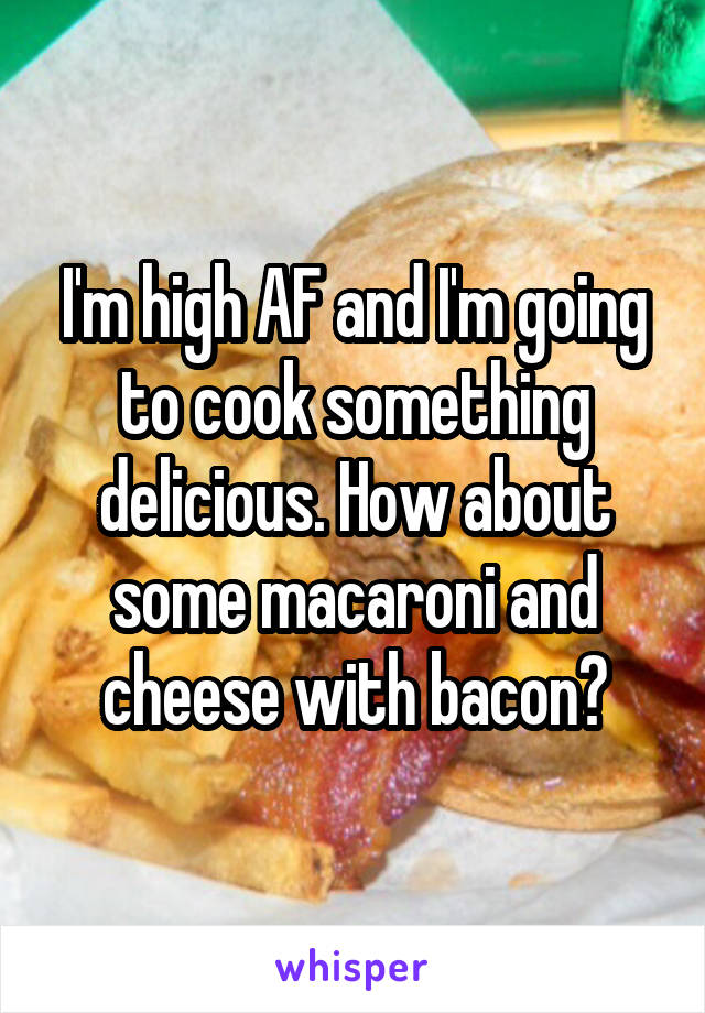 I'm high AF and I'm going to cook something delicious. How about some macaroni and cheese with bacon?