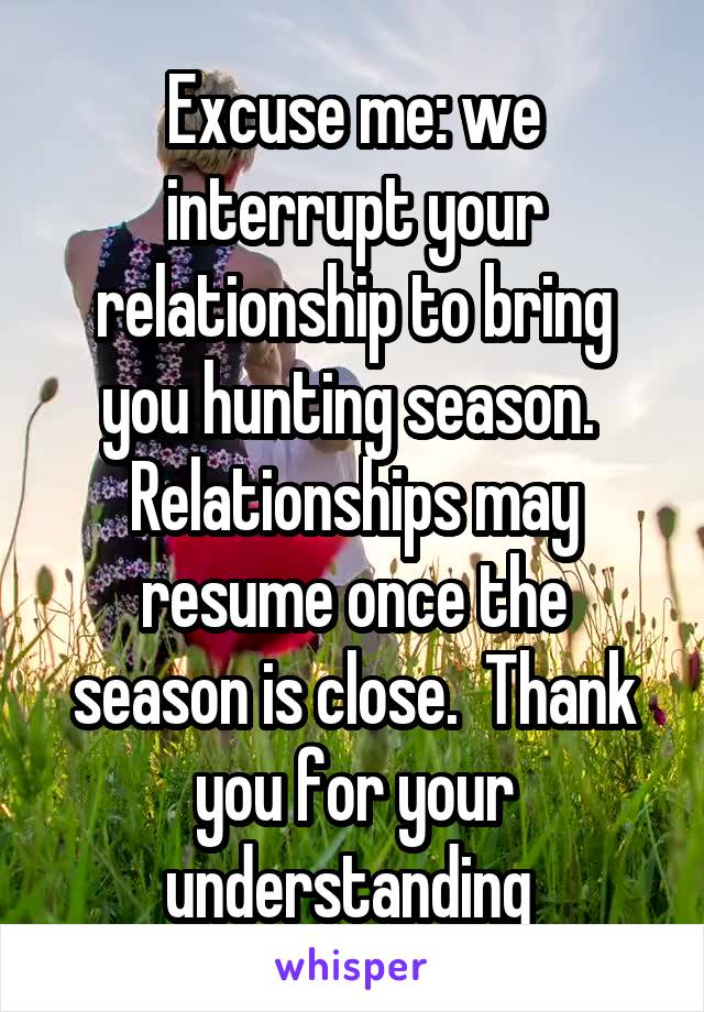 Excuse me: we interrupt your relationship to bring you hunting season.  Relationships may resume once the season is close.  Thank you for your understanding 