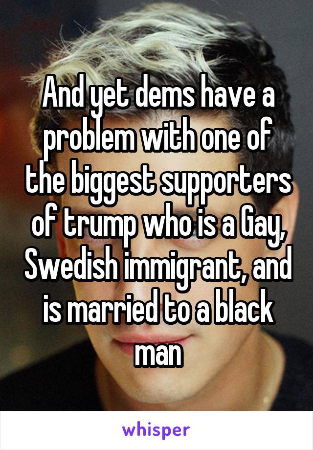 And yet dems have a problem with one of the biggest supporters of trump who is a Gay, Swedish immigrant, and is married to a black man