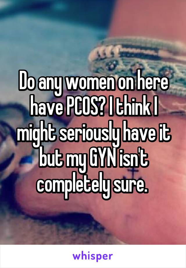 Do any women on here have PCOS? I think I might seriously have it but my GYN isn't completely sure. 
