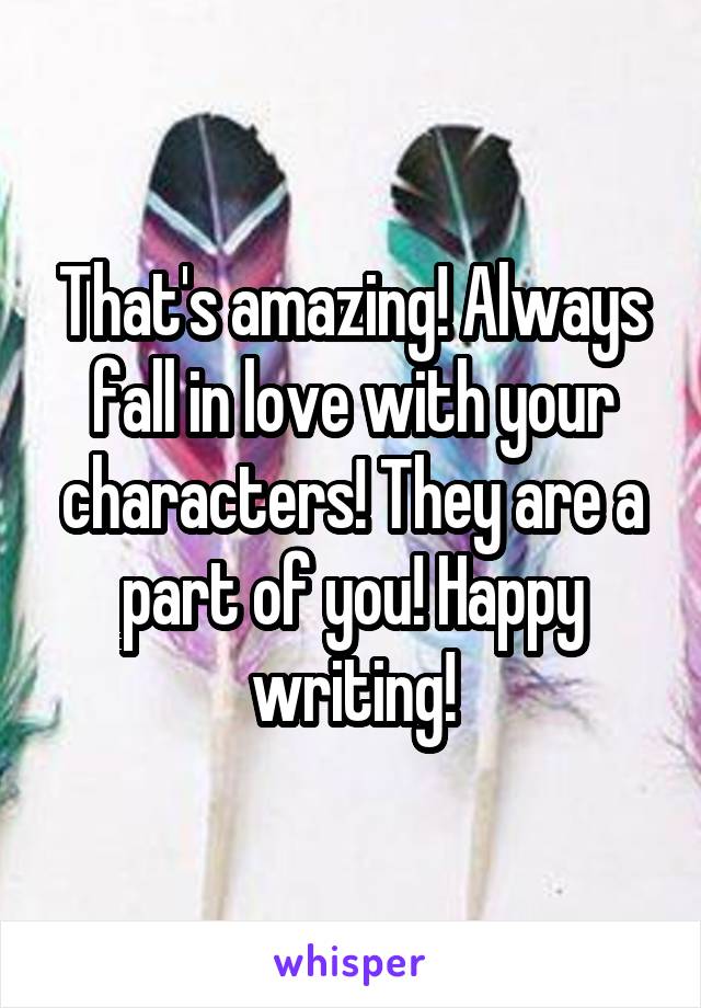 That's amazing! Always fall in love with your characters! They are a part of you! Happy writing!