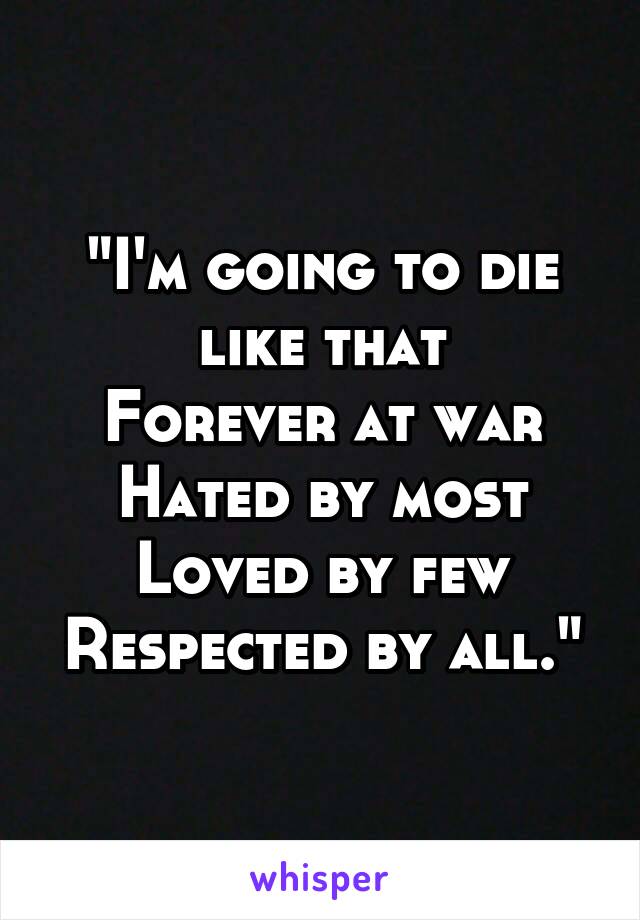 "I'm going to die like that
Forever at war
Hated by most
Loved by few
Respected by all."