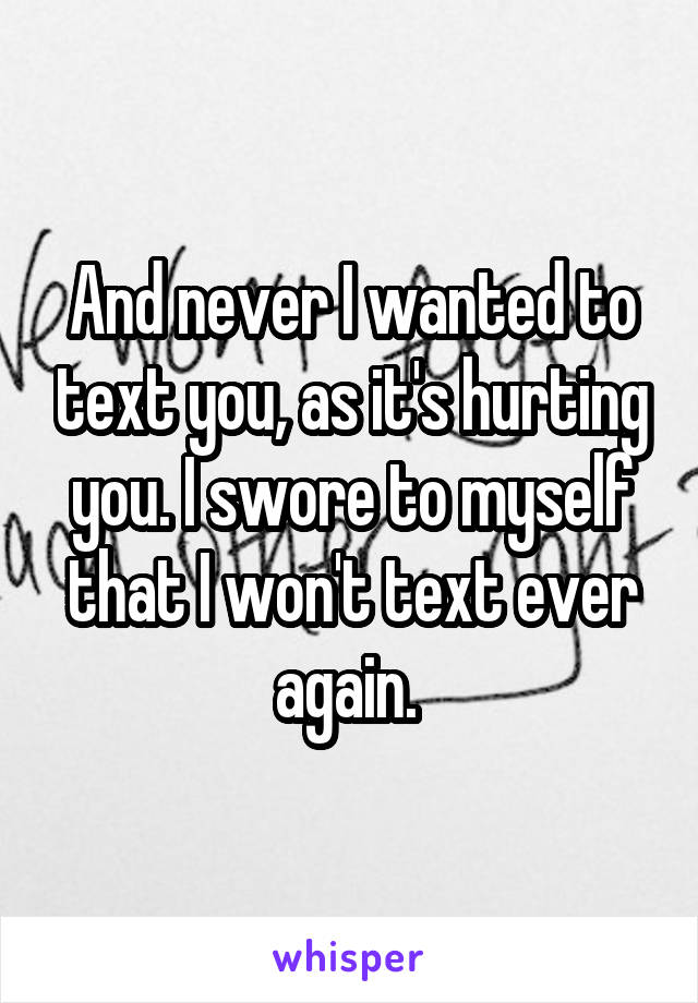 And never I wanted to text you, as it's hurting you. I swore to myself that I won't text ever again. 