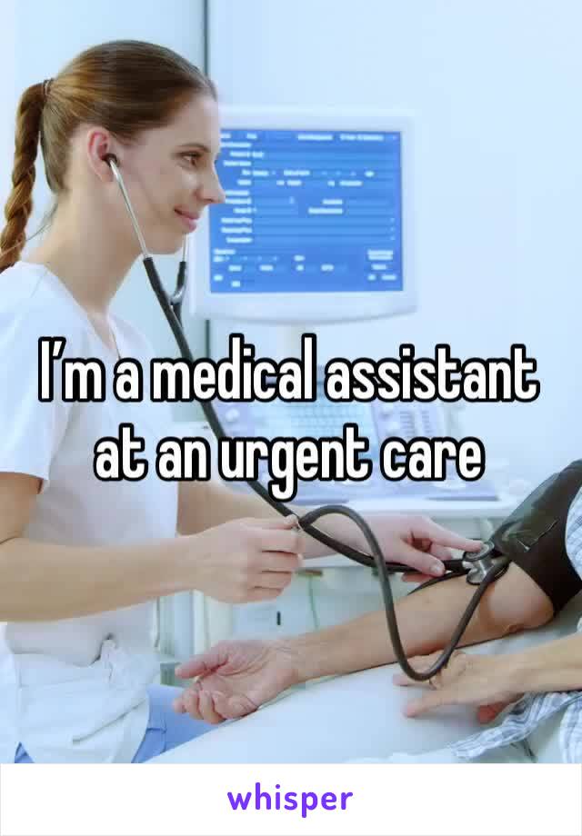 I’m a medical assistant at an urgent care 