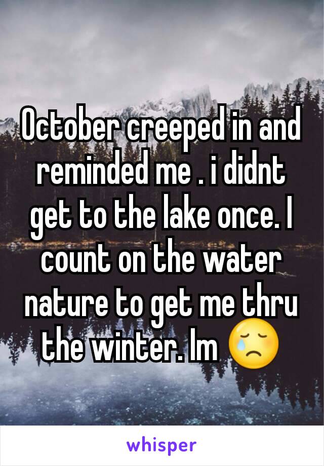 October creeped in and reminded me . i didnt get to the lake once. I count on the water nature to get me thru the winter. Im 😢