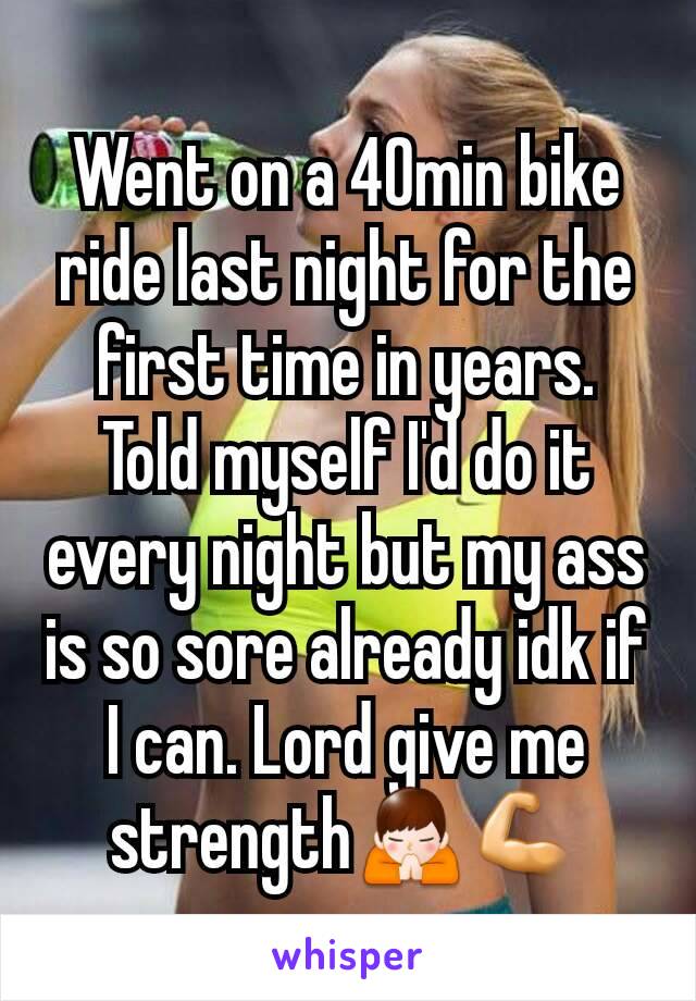 Went on a 40min bike ride last night for the first time in years. Told myself I'd do it every night but my ass is so sore already idk if I can. Lord give me strength🙏💪