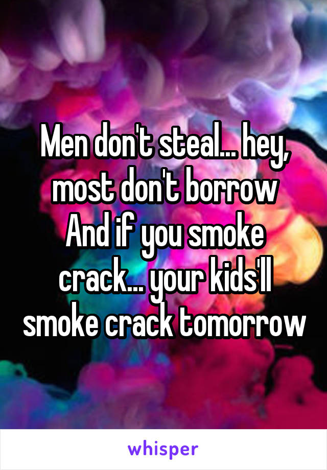 Men don't steal... hey, most don't borrow
And if you smoke crack... your kids'll smoke crack tomorrow