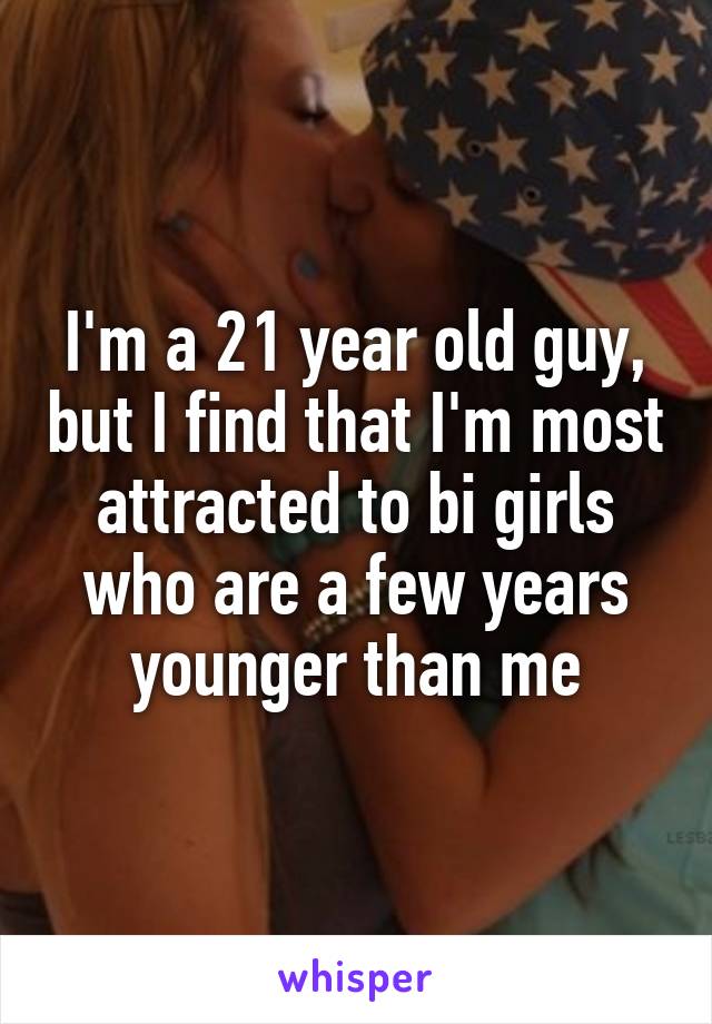 I'm a 21 year old guy, but I find that I'm most attracted to bi girls who are a few years younger than me