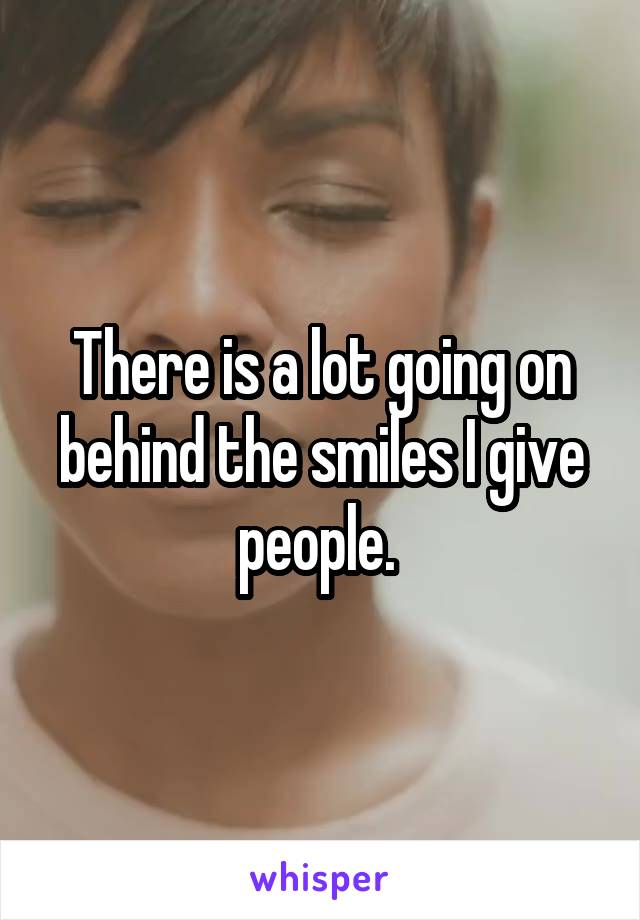 There is a lot going on behind the smiles I give people. 
