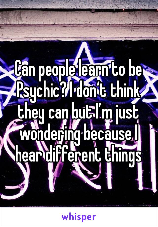 Can people learn to be Psychic? I don’t think they can but I’m just wondering because I hear different things 