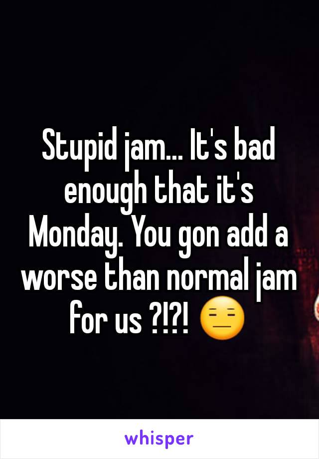 Stupid jam... It's bad enough that it's Monday. You gon add a worse than normal jam for us ?!?! 😑