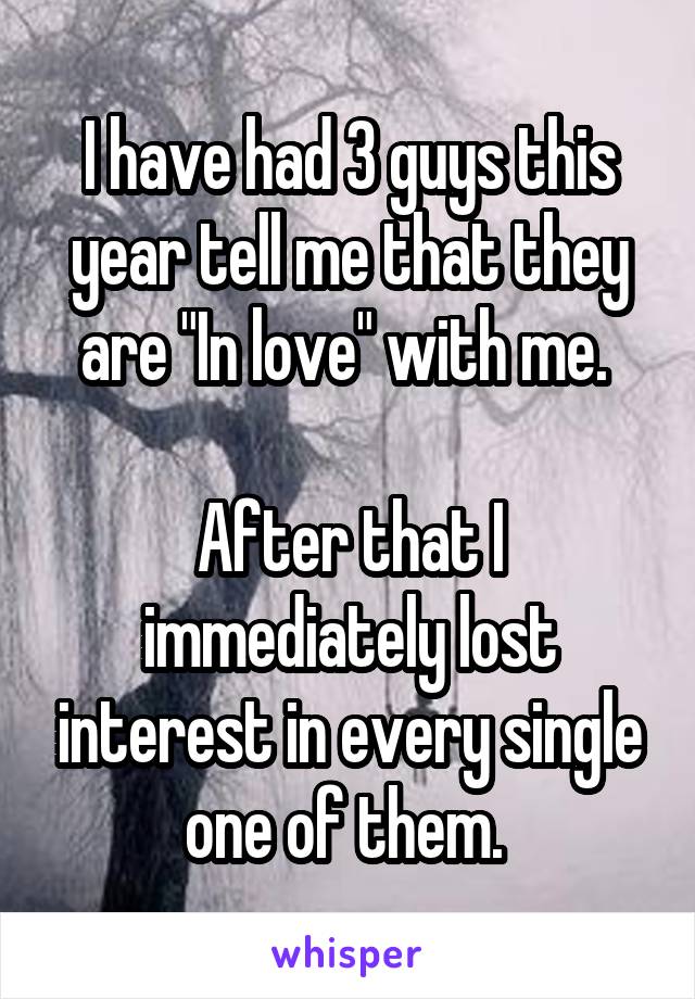 I have had 3 guys this year tell me that they are "In love" with me. 

After that I immediately lost interest in every single one of them. 