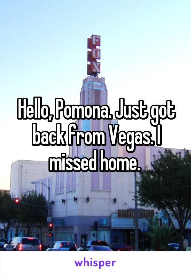 Hello, Pomona. Just got back from Vegas. I missed home. 