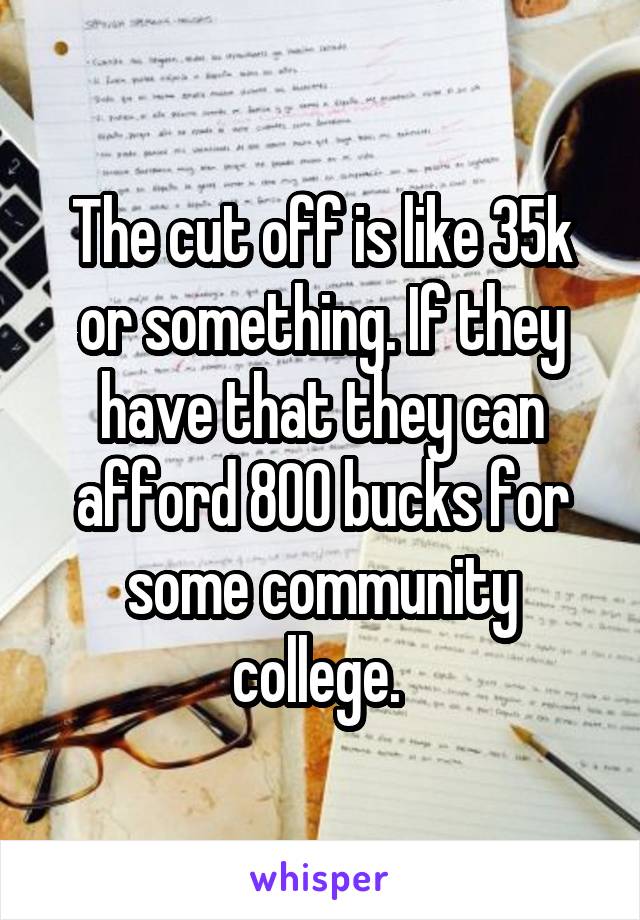 The cut off is like 35k or something. If they have that they can afford 800 bucks for some community college. 