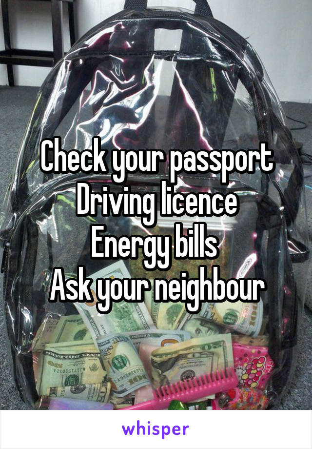 Check your passport
Driving licence
Energy bills 
Ask your neighbour