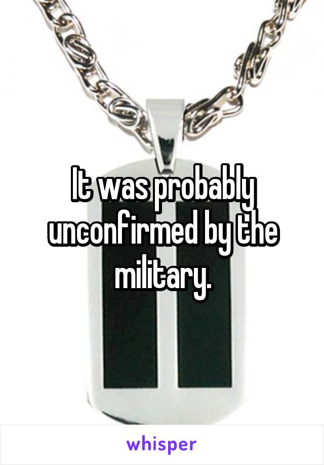 It was probably unconfirmed by the military.
