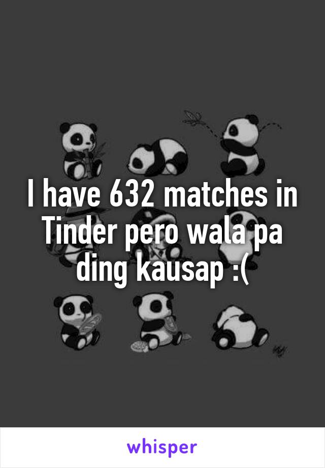 I have 632 matches in Tinder pero wala pa ding kausap :(