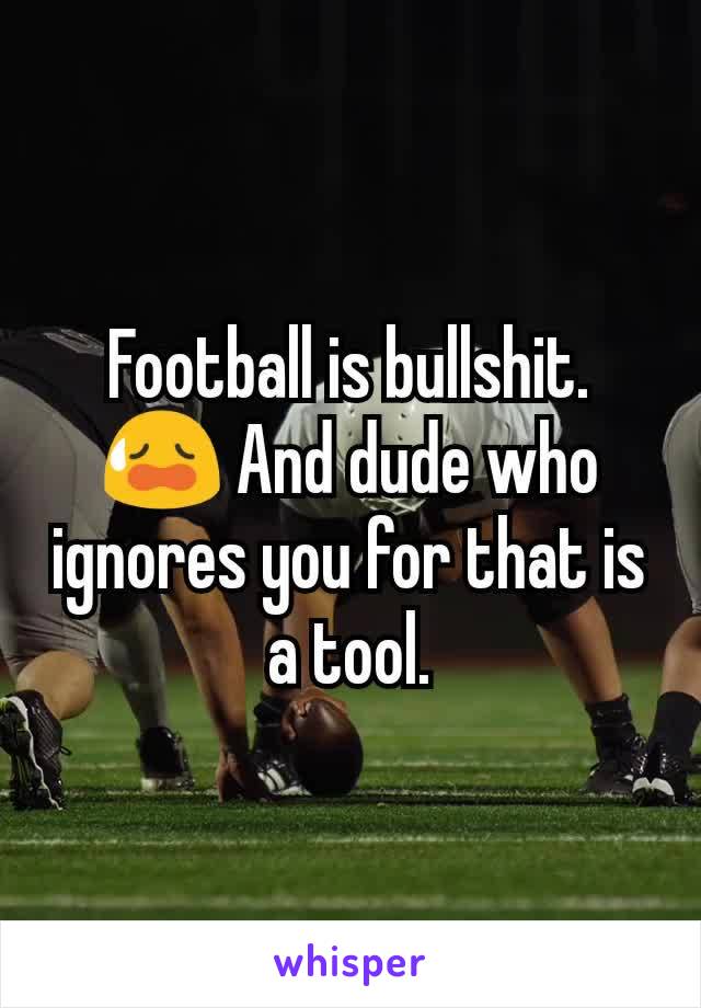 Football is bullshit. 😥 And dude who ignores you for that is a tool.