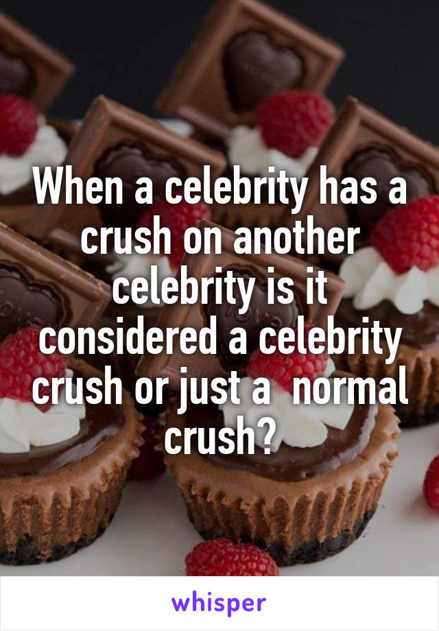 When a celebrity has a crush on another celebrity is it considered a celebrity crush or just a  normal crush?