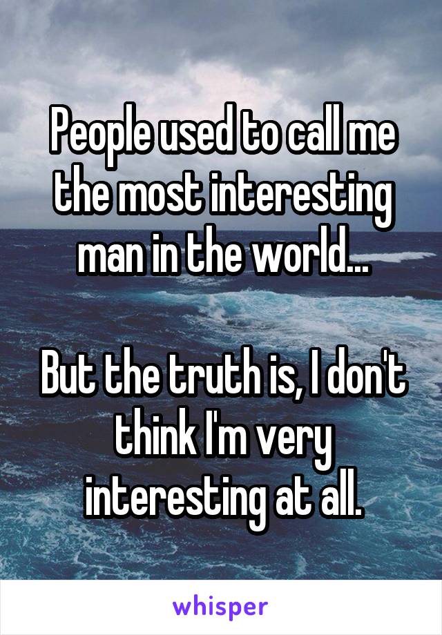 People used to call me the most interesting man in the world...

But the truth is, I don't think I'm very interesting at all.