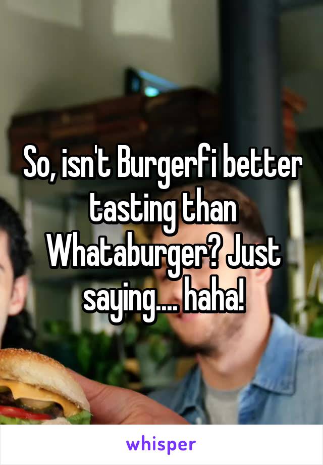 So, isn't Burgerfi better tasting than Whataburger? Just saying.... haha!