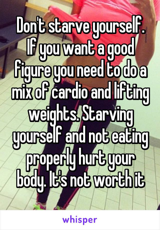 Don't starve yourself. If you want a good figure you need to do a mix of cardio and lifting weights. Starving yourself and not eating properly hurt your body. It's not worth it
