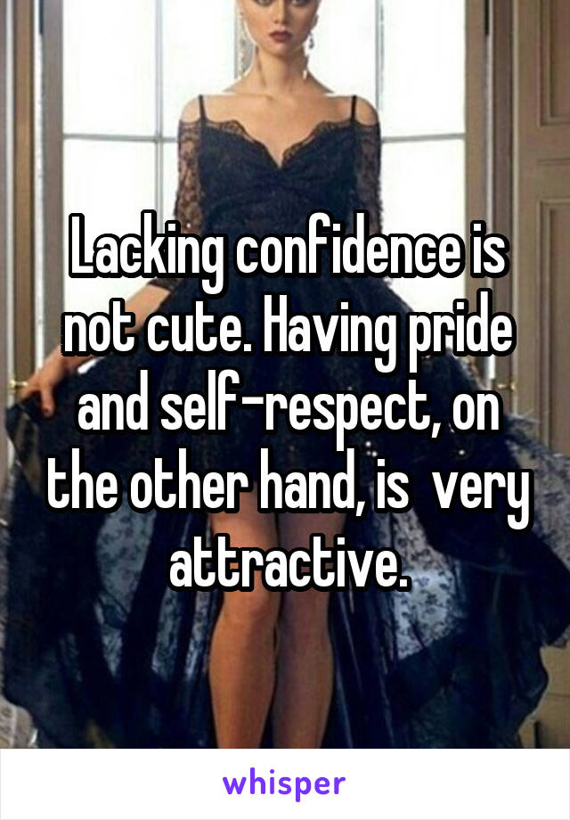 Lacking confidence is not cute. Having pride and self-respect, on the other hand, is  very attractive.