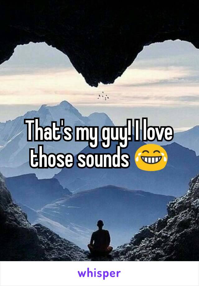 That's my guy! I love those sounds 😂