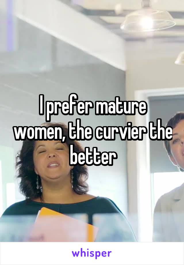 I prefer mature women, the curvier the better