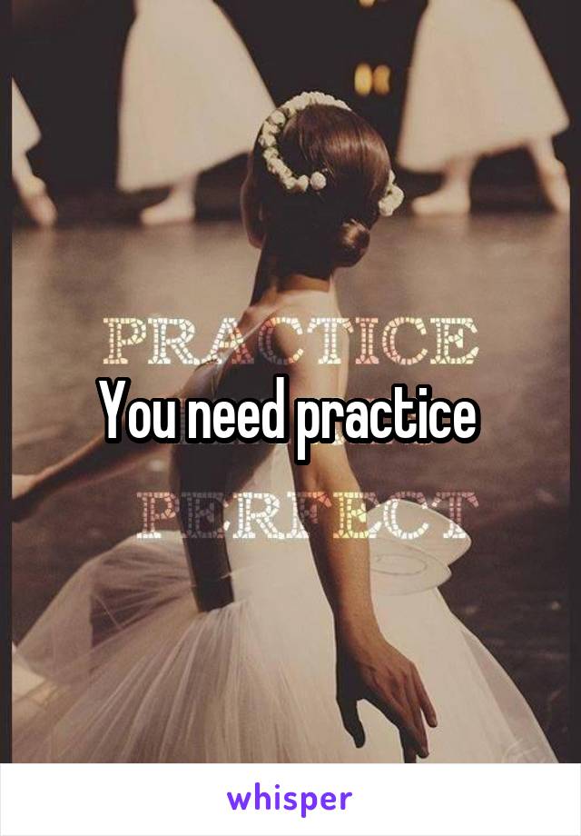 You need practice 