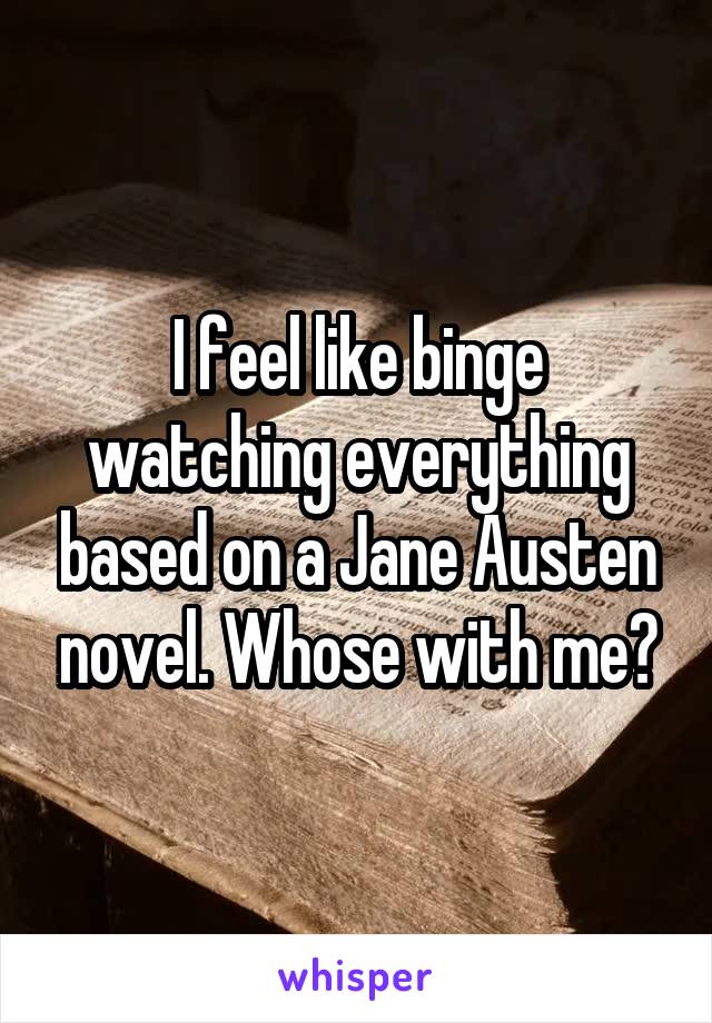 I feel like binge watching everything based on a Jane Austen novel. Whose with me?