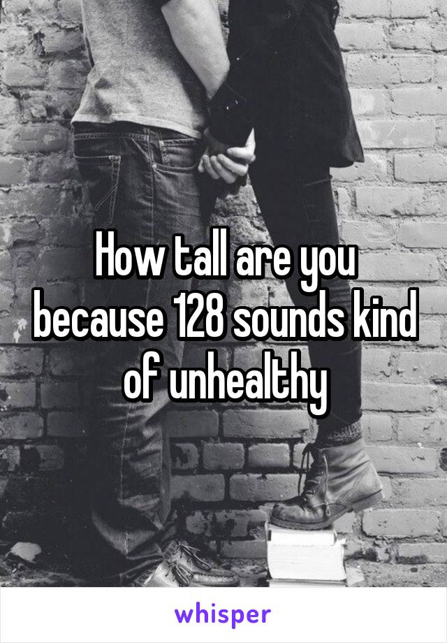 How tall are you because 128 sounds kind of unhealthy