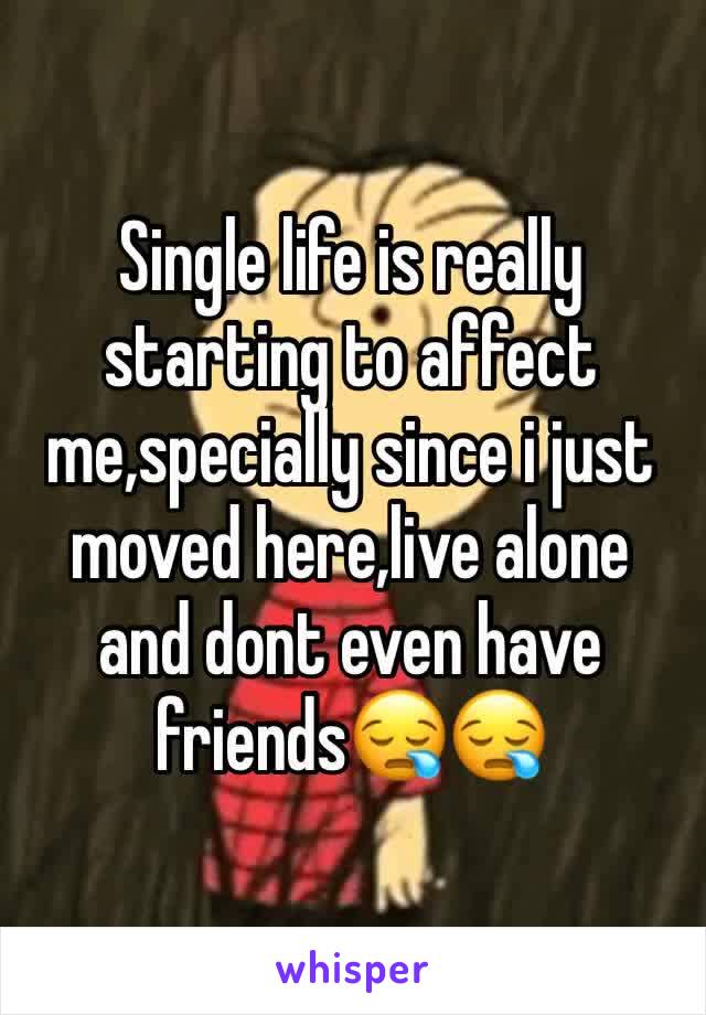 Single life is really starting to affect me,specially since i just moved here,live alone and dont even have friends😪😪
